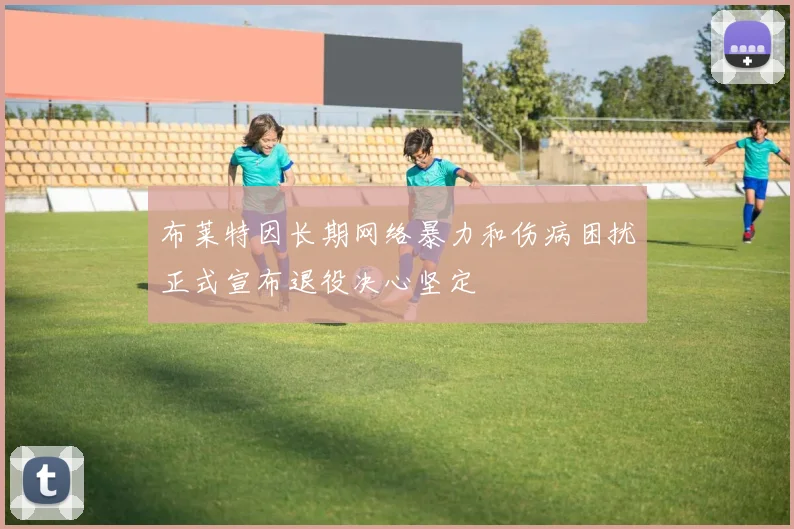 布莱特因长期网络暴力和伤病困扰正式宣布退役决心坚定