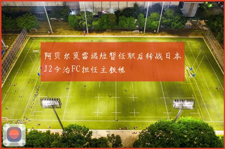 阿贝尔莫雷诺短暂任职后转战日本J2今治FC担任主教练