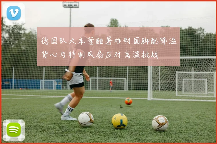 德国队大本营酷暑难耐国脚配降温背心与特制风扇应对高温挑战