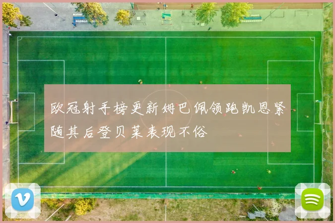 欧冠射手榜更新姆巴佩领跑凯恩紧随其后登贝莱表现不俗
