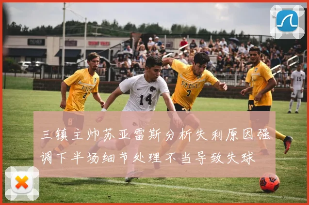 三镇主帅苏亚雷斯分析失利原因强调下半场细节处理不当导致失球