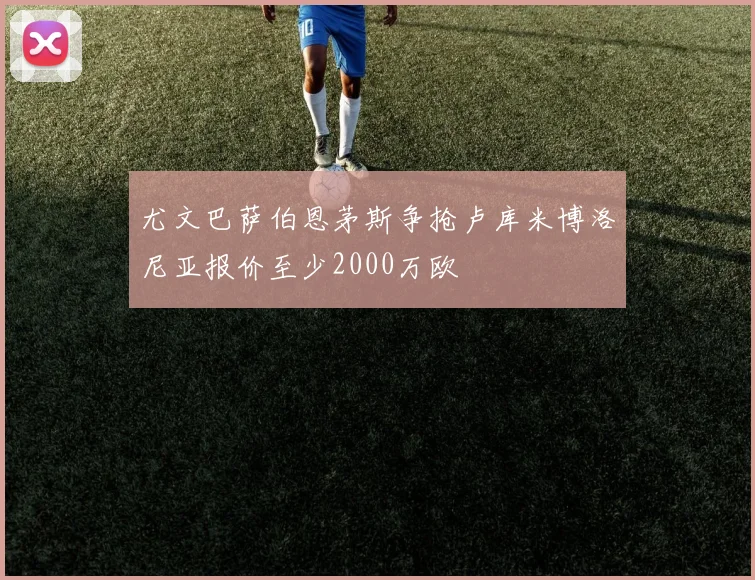 尤文巴萨伯恩茅斯争抢卢库米博洛尼亚报价至少2000万欧