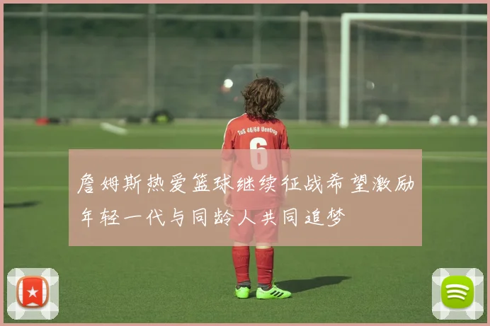 詹姆斯热爱篮球继续征战希望激励年轻一代与同龄人共同追梦