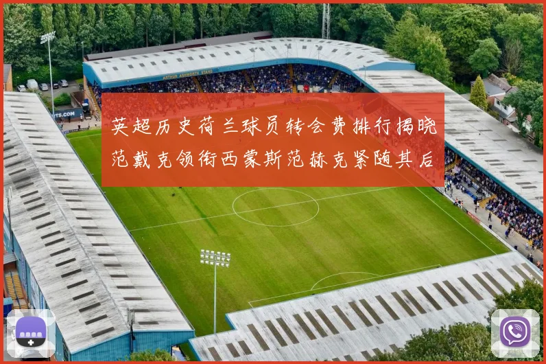 英超历史荷兰球员转会费排行揭晓范戴克领衔西蒙斯范赫克紧随其后