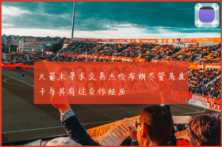 火箭未寻求交易杰伦布朗尽管乌度卡与其有过合作经历