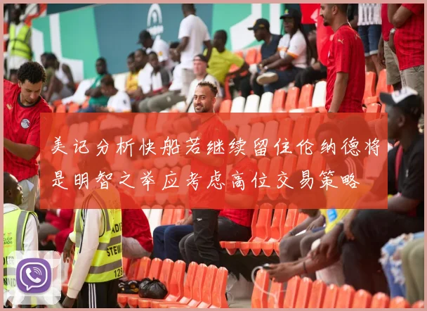 美记分析快船若继续留住伦纳德将是明智之举应考虑高位交易策略