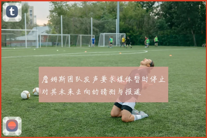 詹姆斯团队发声要求媒体暂时停止对其未来去向的猜测与报道