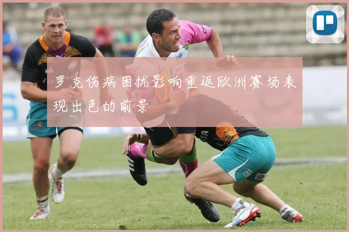 罗克伤病困扰影响重返欧洲赛场表现出色的前景