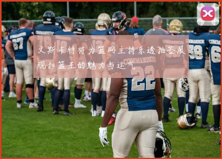 文斯卡特将为篮网主持乐透抽签展现扣篮王的魅力与运气