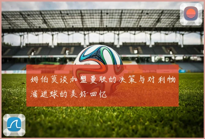 姆伯莫谈加盟曼联的决策与对利物浦进球的美好回忆
