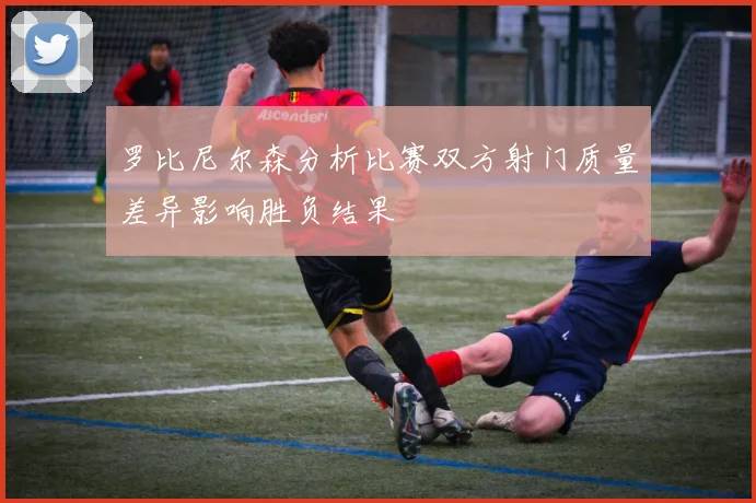 罗比尼尔森分析比赛双方射门质量差异影响胜负结果