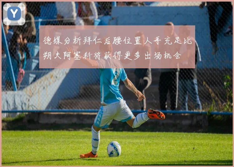 德媒分析拜仁后腰位置人手充足比朔夫阿塞科将获得更多出场机会