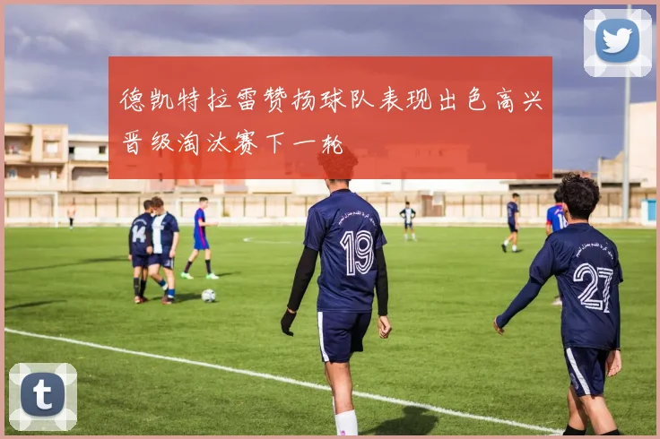 德凯特拉雷赞扬球队表现出色高兴晋级淘汰赛下一轮