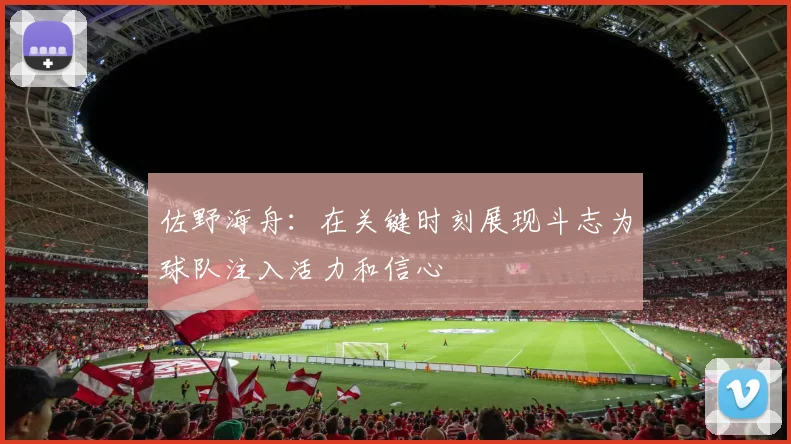 佐野海舟：在关键时刻展现斗志为球队注入活力和信心