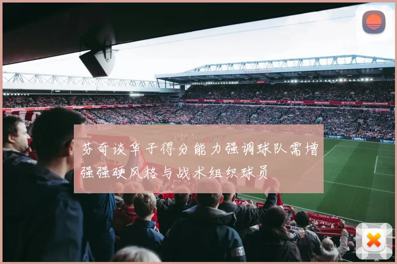 芬奇谈华子得分能力强调球队需增强强硬风格与战术组织球员