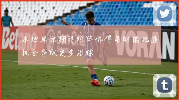 本坦库尔期待对阵佛得角时能把握机会争取更多进球