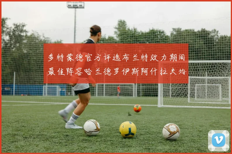 多特蒙德官方评选布兰特效力期间最佳阵容哈兰德罗伊斯阿什拉夫均入选