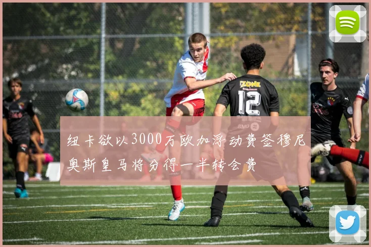纽卡欲以3000万欧加浮动费签穆尼奥斯皇马将分得一半转会费