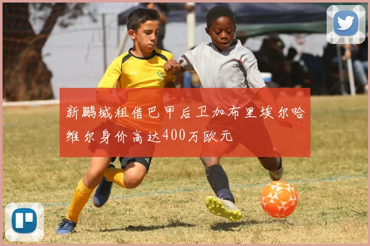 新鹏城租借巴甲后卫加布里埃尔哈维尔身价高达400万欧元